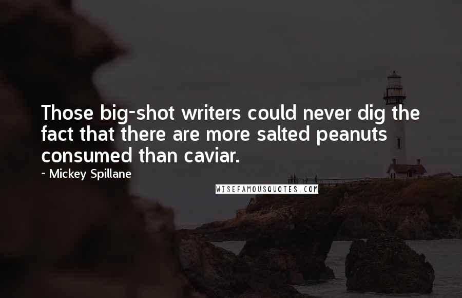 Mickey Spillane Quotes: Those big-shot writers could never dig the fact that there are more salted peanuts consumed than caviar.