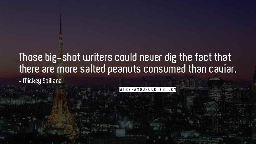 Mickey Spillane Quotes: Those big-shot writers could never dig the fact that there are more salted peanuts consumed than caviar.