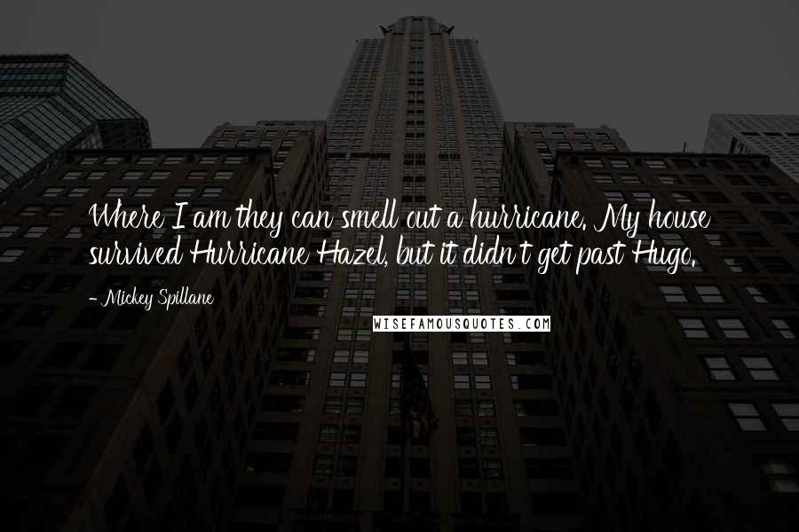 Mickey Spillane Quotes: Where I am they can smell out a hurricane. My house survived Hurricane Hazel, but it didn't get past Hugo.