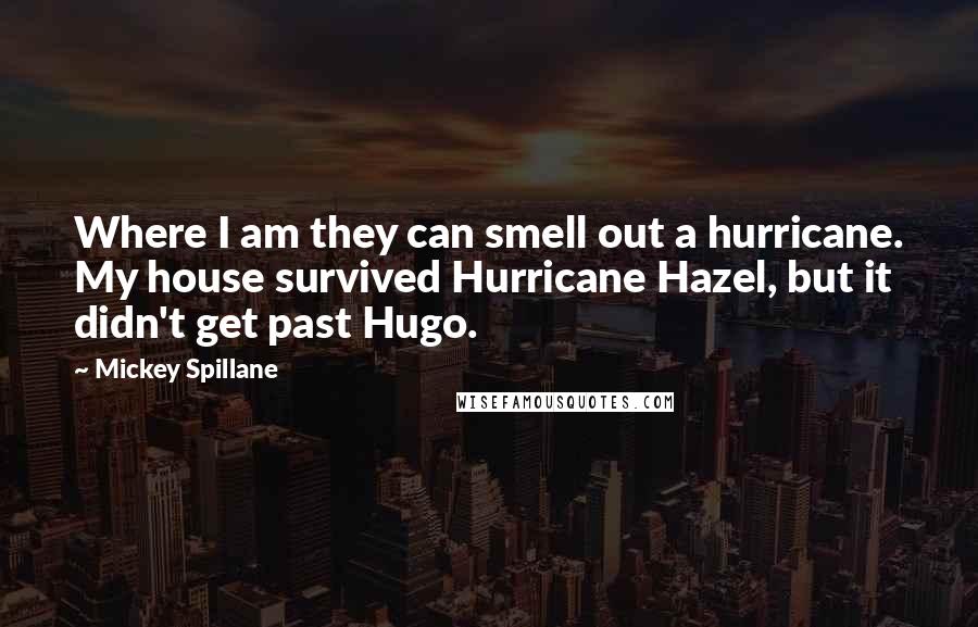 Mickey Spillane Quotes: Where I am they can smell out a hurricane. My house survived Hurricane Hazel, but it didn't get past Hugo.