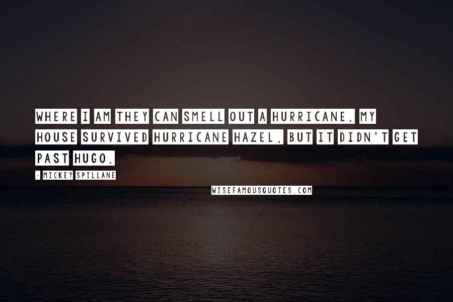 Mickey Spillane Quotes: Where I am they can smell out a hurricane. My house survived Hurricane Hazel, but it didn't get past Hugo.