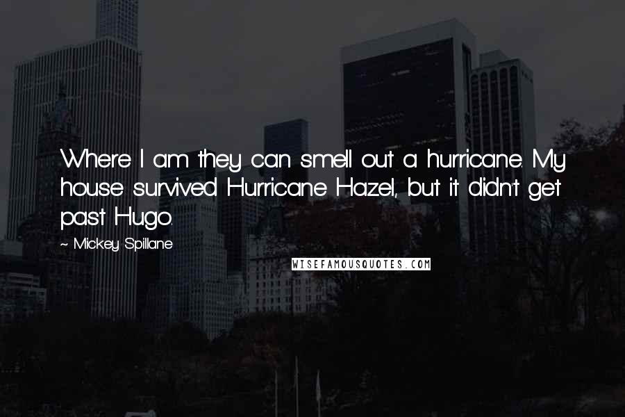 Mickey Spillane Quotes: Where I am they can smell out a hurricane. My house survived Hurricane Hazel, but it didn't get past Hugo.