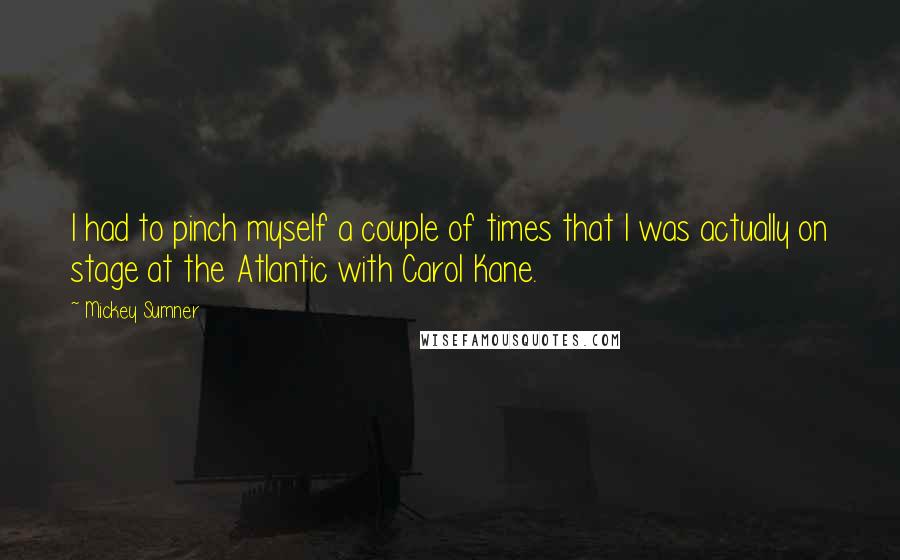 Mickey Sumner Quotes: I had to pinch myself a couple of times that I was actually on stage at the Atlantic with Carol Kane.