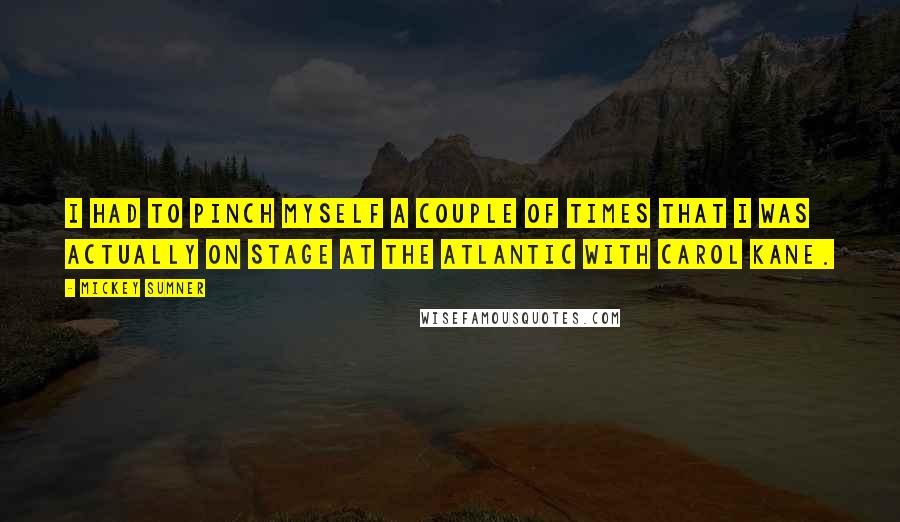 Mickey Sumner Quotes: I had to pinch myself a couple of times that I was actually on stage at the Atlantic with Carol Kane.