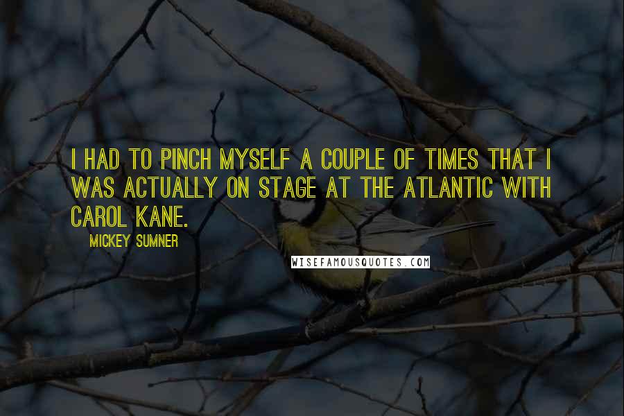 Mickey Sumner Quotes: I had to pinch myself a couple of times that I was actually on stage at the Atlantic with Carol Kane.