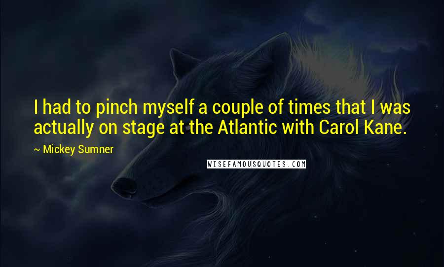 Mickey Sumner Quotes: I had to pinch myself a couple of times that I was actually on stage at the Atlantic with Carol Kane.