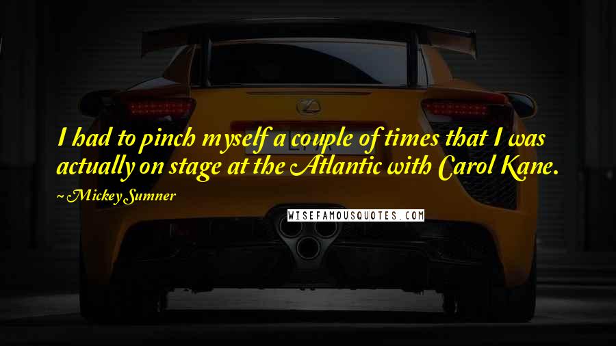 Mickey Sumner Quotes: I had to pinch myself a couple of times that I was actually on stage at the Atlantic with Carol Kane.