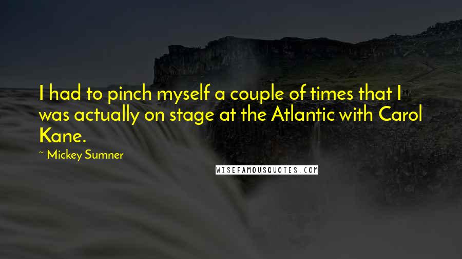 Mickey Sumner Quotes: I had to pinch myself a couple of times that I was actually on stage at the Atlantic with Carol Kane.