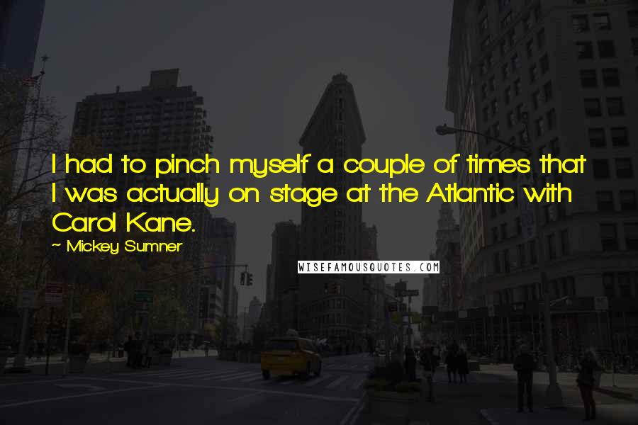 Mickey Sumner Quotes: I had to pinch myself a couple of times that I was actually on stage at the Atlantic with Carol Kane.