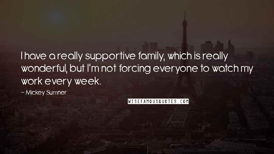 Mickey Sumner Quotes: I have a really supportive family, which is really wonderful, but I'm not forcing everyone to watch my work every week.