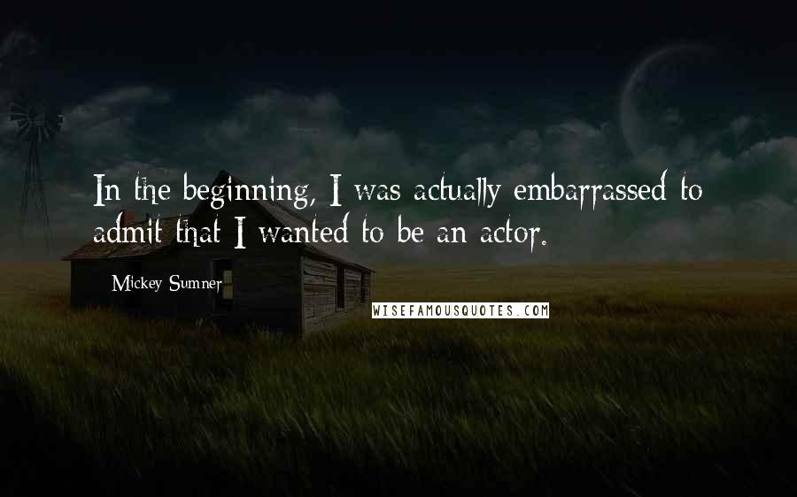 Mickey Sumner Quotes: In the beginning, I was actually embarrassed to admit that I wanted to be an actor.