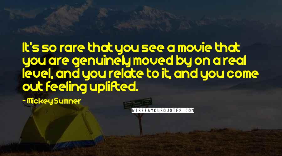 Mickey Sumner Quotes: It's so rare that you see a movie that you are genuinely moved by on a real level, and you relate to it, and you come out feeling uplifted.