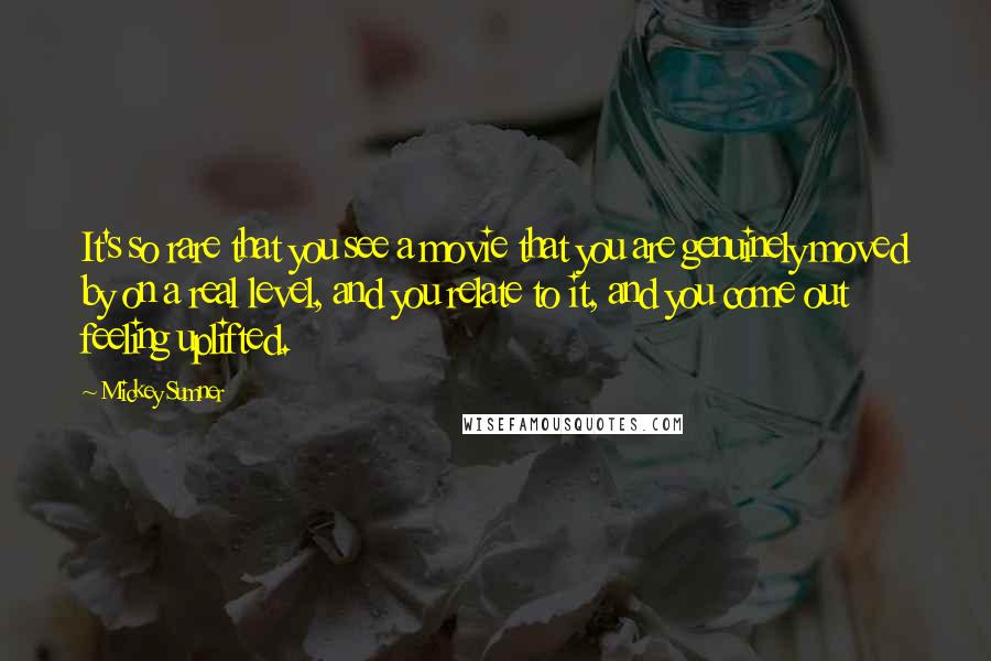 Mickey Sumner Quotes: It's so rare that you see a movie that you are genuinely moved by on a real level, and you relate to it, and you come out feeling uplifted.