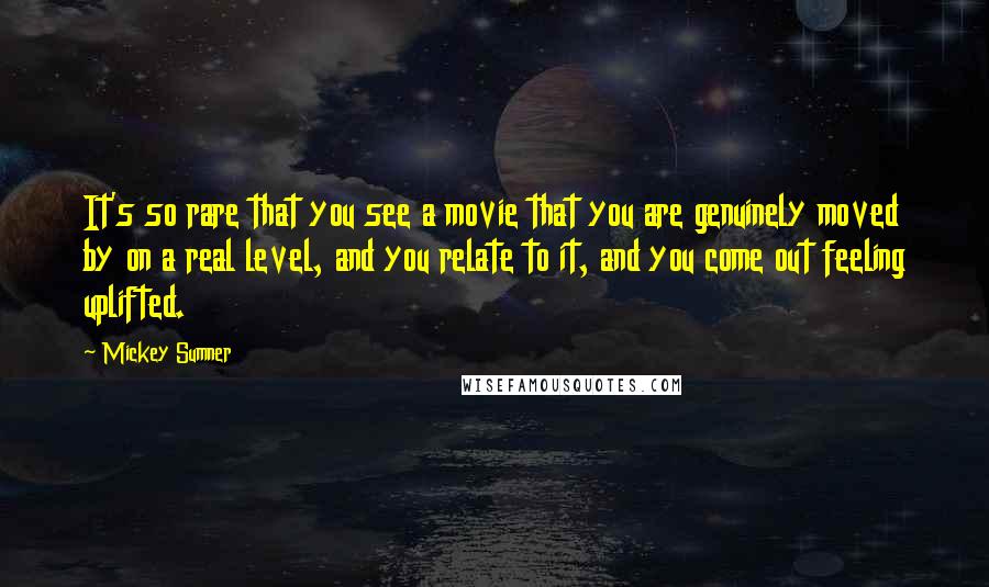 Mickey Sumner Quotes: It's so rare that you see a movie that you are genuinely moved by on a real level, and you relate to it, and you come out feeling uplifted.