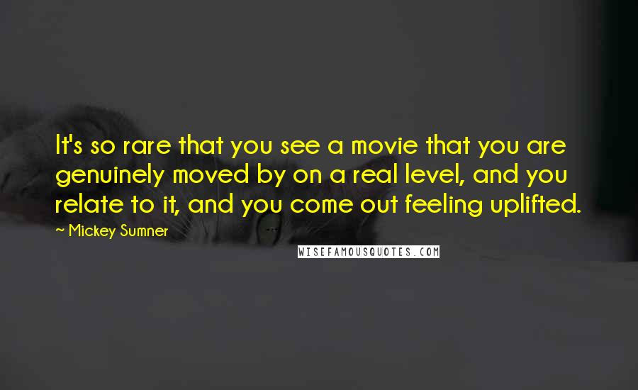 Mickey Sumner Quotes: It's so rare that you see a movie that you are genuinely moved by on a real level, and you relate to it, and you come out feeling uplifted.