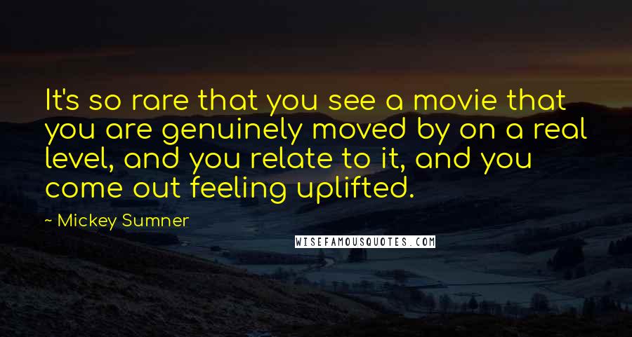 Mickey Sumner Quotes: It's so rare that you see a movie that you are genuinely moved by on a real level, and you relate to it, and you come out feeling uplifted.