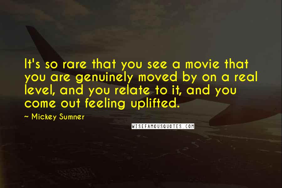 Mickey Sumner Quotes: It's so rare that you see a movie that you are genuinely moved by on a real level, and you relate to it, and you come out feeling uplifted.