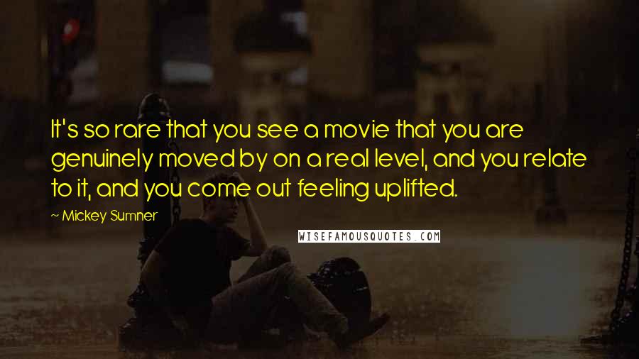 Mickey Sumner Quotes: It's so rare that you see a movie that you are genuinely moved by on a real level, and you relate to it, and you come out feeling uplifted.