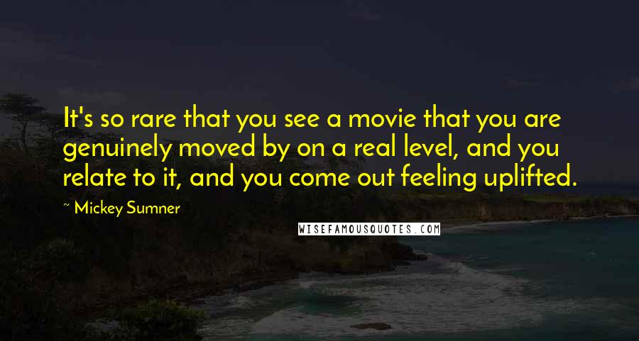 Mickey Sumner Quotes: It's so rare that you see a movie that you are genuinely moved by on a real level, and you relate to it, and you come out feeling uplifted.