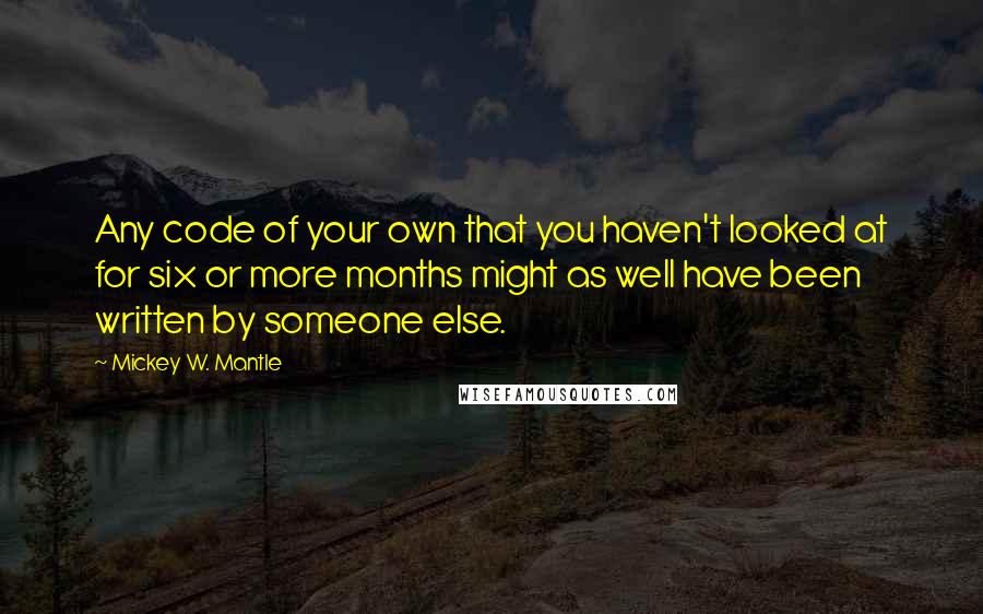 Mickey W. Mantle Quotes: Any code of your own that you haven't looked at for six or more months might as well have been written by someone else.