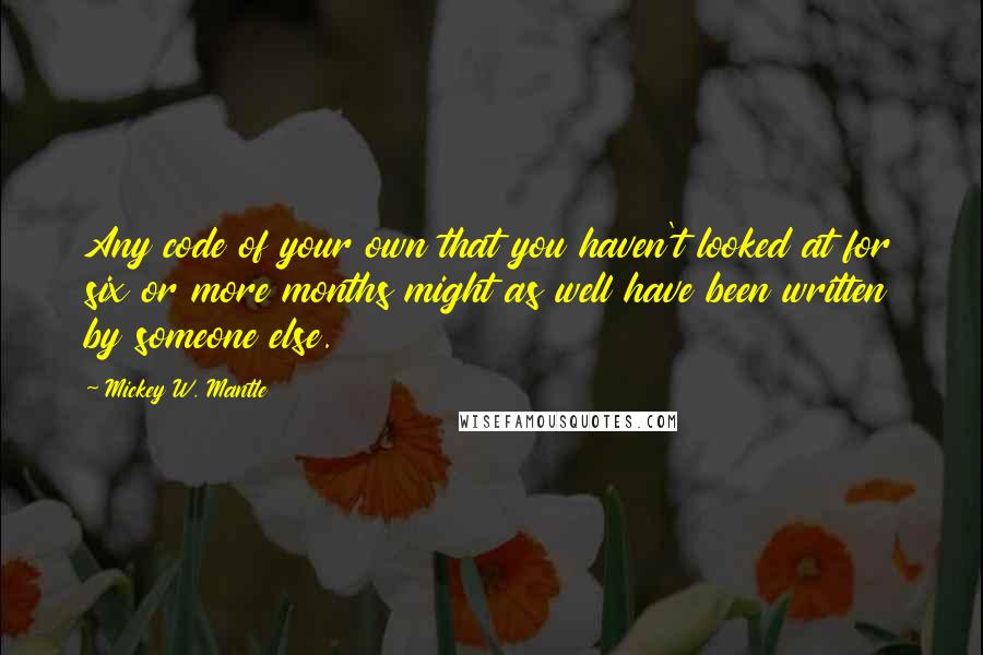 Mickey W. Mantle Quotes: Any code of your own that you haven't looked at for six or more months might as well have been written by someone else.