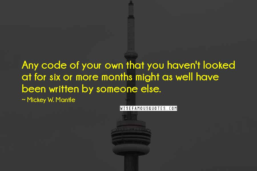 Mickey W. Mantle Quotes: Any code of your own that you haven't looked at for six or more months might as well have been written by someone else.