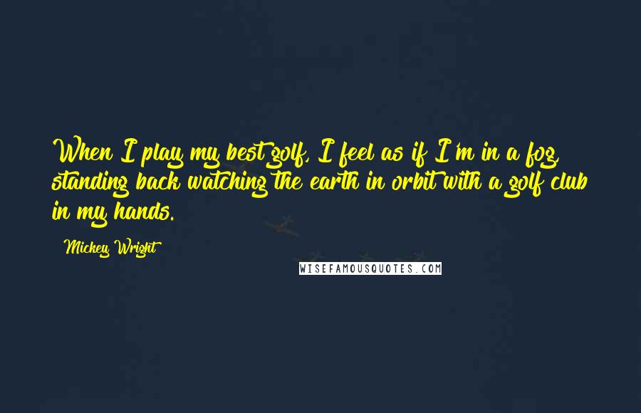 Mickey Wright Quotes: When I play my best golf, I feel as if I'm in a fog, standing back watching the earth in orbit with a golf club in my hands.