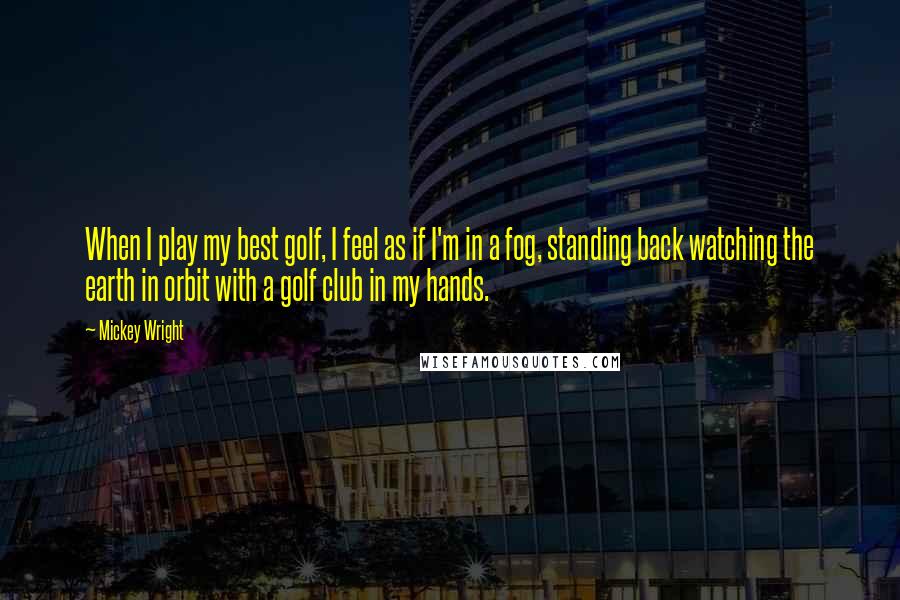 Mickey Wright Quotes: When I play my best golf, I feel as if I'm in a fog, standing back watching the earth in orbit with a golf club in my hands.