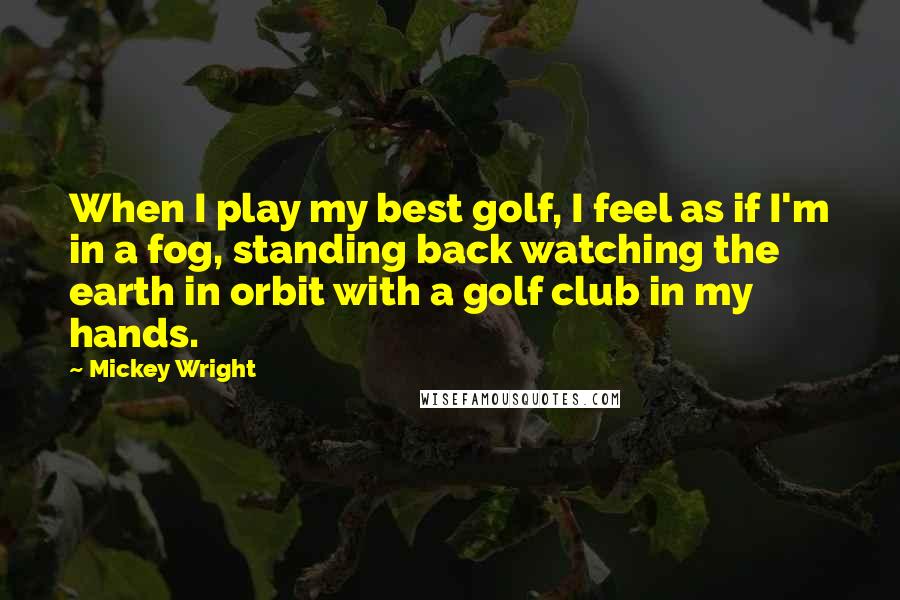 Mickey Wright Quotes: When I play my best golf, I feel as if I'm in a fog, standing back watching the earth in orbit with a golf club in my hands.