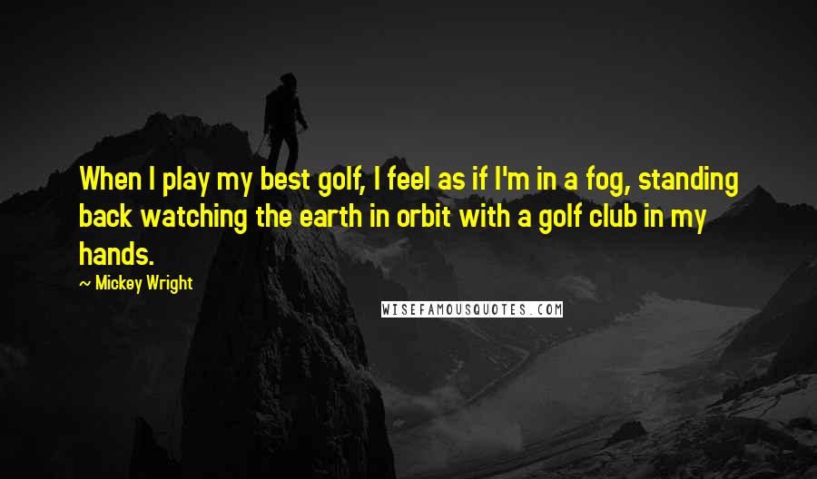 Mickey Wright Quotes: When I play my best golf, I feel as if I'm in a fog, standing back watching the earth in orbit with a golf club in my hands.