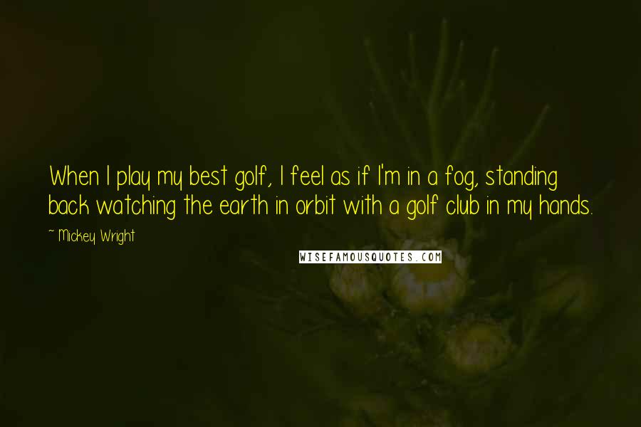 Mickey Wright Quotes: When I play my best golf, I feel as if I'm in a fog, standing back watching the earth in orbit with a golf club in my hands.
