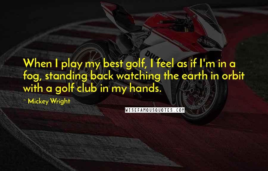 Mickey Wright Quotes: When I play my best golf, I feel as if I'm in a fog, standing back watching the earth in orbit with a golf club in my hands.