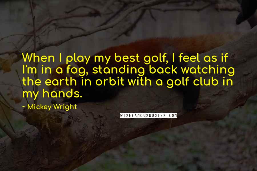 Mickey Wright Quotes: When I play my best golf, I feel as if I'm in a fog, standing back watching the earth in orbit with a golf club in my hands.