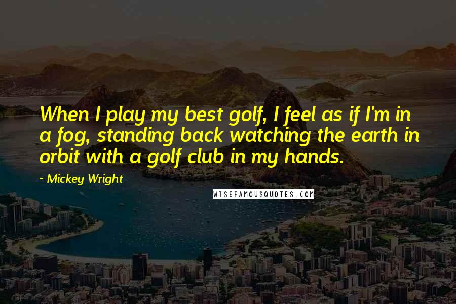 Mickey Wright Quotes: When I play my best golf, I feel as if I'm in a fog, standing back watching the earth in orbit with a golf club in my hands.