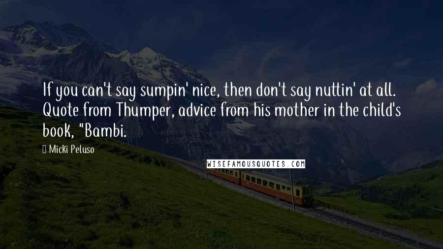 Micki Peluso Quotes: If you can't say sumpin' nice, then don't say nuttin' at all. Quote from Thumper, advice from his mother in the child's book, "Bambi.