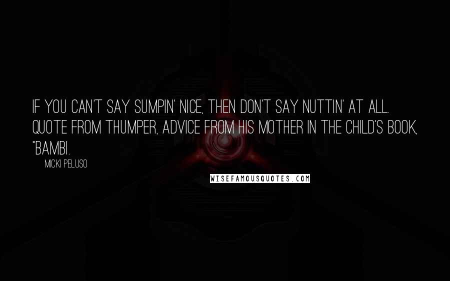 Micki Peluso Quotes: If you can't say sumpin' nice, then don't say nuttin' at all. Quote from Thumper, advice from his mother in the child's book, "Bambi.