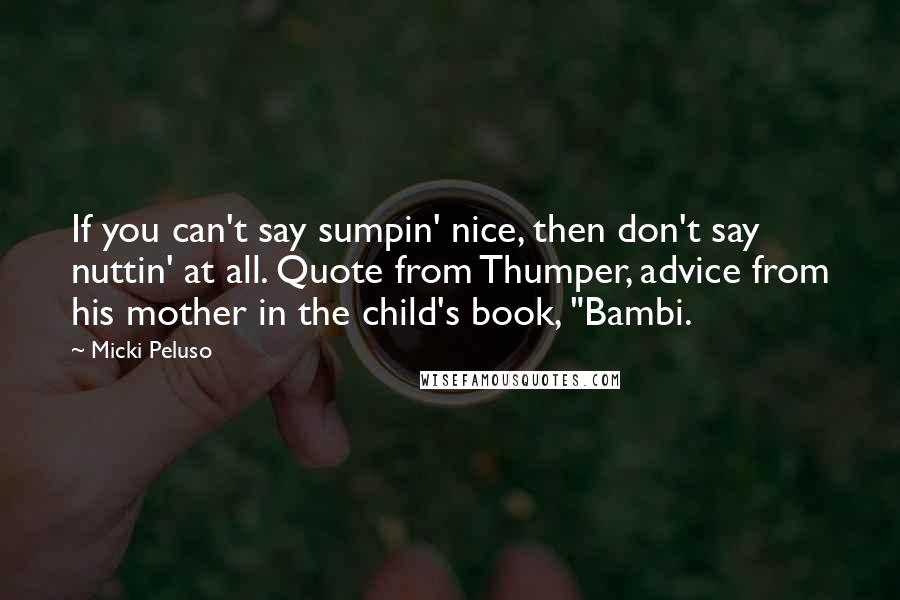 Micki Peluso Quotes: If you can't say sumpin' nice, then don't say nuttin' at all. Quote from Thumper, advice from his mother in the child's book, "Bambi.