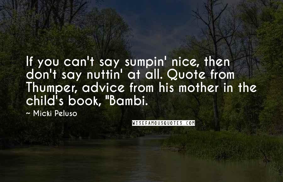 Micki Peluso Quotes: If you can't say sumpin' nice, then don't say nuttin' at all. Quote from Thumper, advice from his mother in the child's book, "Bambi.