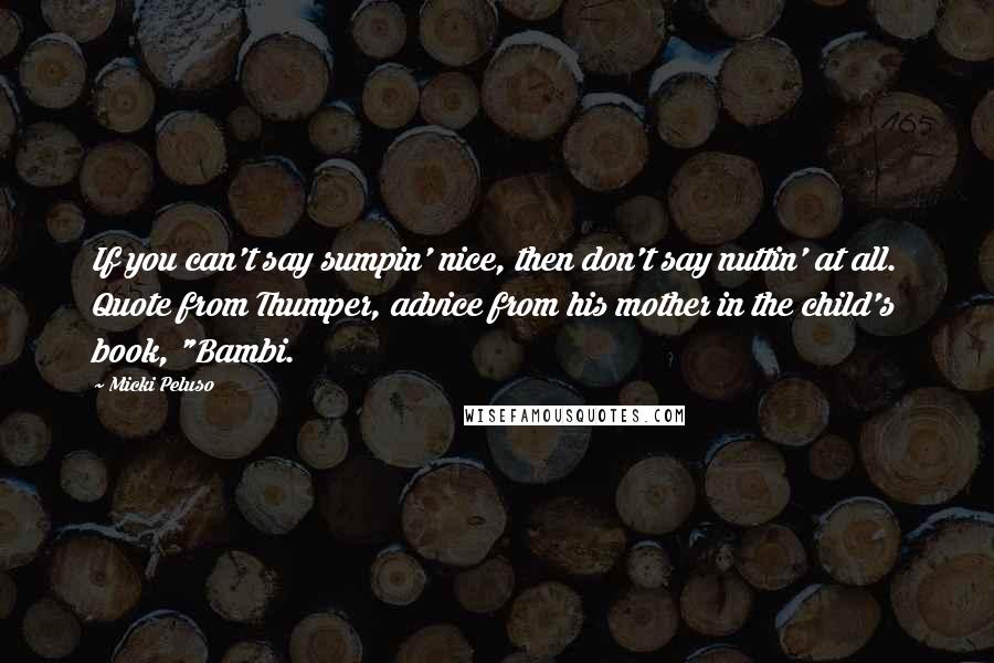 Micki Peluso Quotes: If you can't say sumpin' nice, then don't say nuttin' at all. Quote from Thumper, advice from his mother in the child's book, "Bambi.