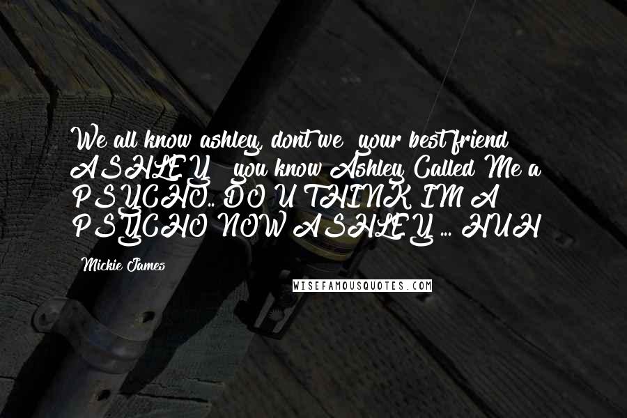 Mickie James Quotes: We all know ashley, dont we? your best friend ASHLEY!! you know Ashley Called Me a PSYCHO.. DO U THINK IM A PSYCHO NOW ASHLEY ... HUH?!
