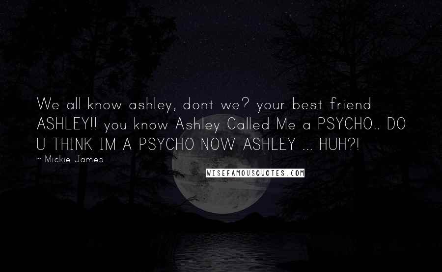 Mickie James Quotes: We all know ashley, dont we? your best friend ASHLEY!! you know Ashley Called Me a PSYCHO.. DO U THINK IM A PSYCHO NOW ASHLEY ... HUH?!