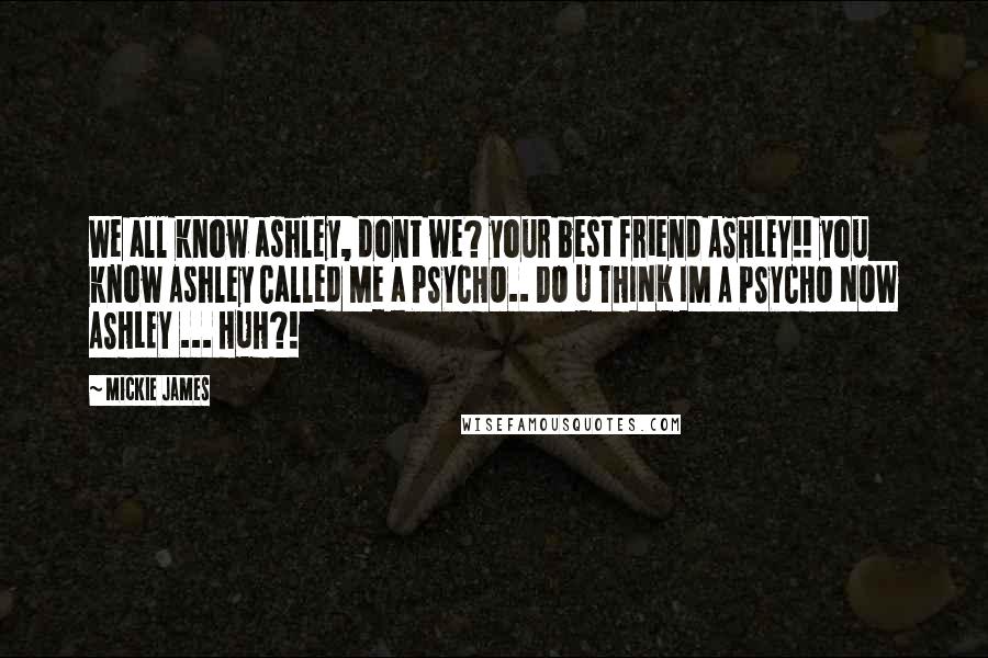 Mickie James Quotes: We all know ashley, dont we? your best friend ASHLEY!! you know Ashley Called Me a PSYCHO.. DO U THINK IM A PSYCHO NOW ASHLEY ... HUH?!