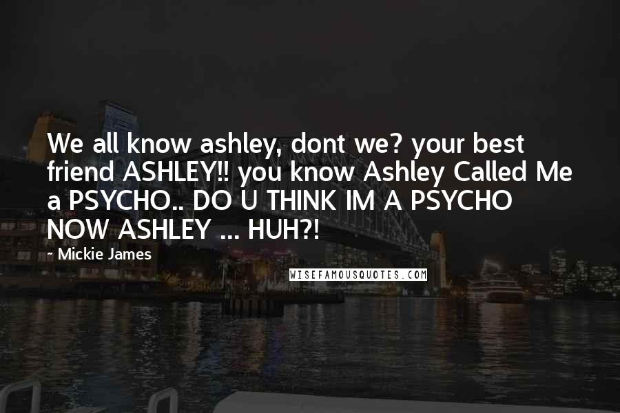 Mickie James Quotes: We all know ashley, dont we? your best friend ASHLEY!! you know Ashley Called Me a PSYCHO.. DO U THINK IM A PSYCHO NOW ASHLEY ... HUH?!