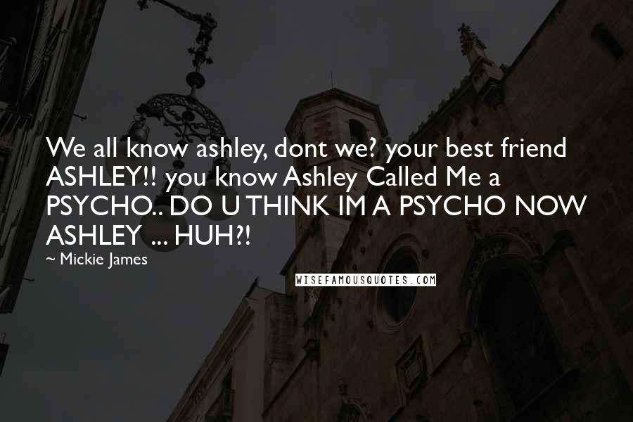 Mickie James Quotes: We all know ashley, dont we? your best friend ASHLEY!! you know Ashley Called Me a PSYCHO.. DO U THINK IM A PSYCHO NOW ASHLEY ... HUH?!