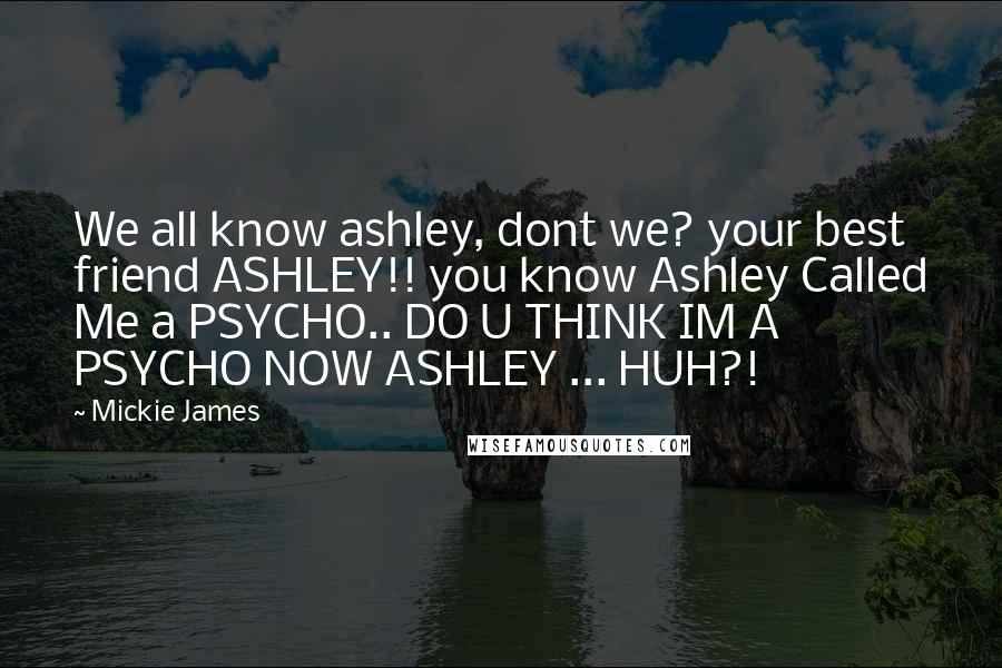 Mickie James Quotes: We all know ashley, dont we? your best friend ASHLEY!! you know Ashley Called Me a PSYCHO.. DO U THINK IM A PSYCHO NOW ASHLEY ... HUH?!