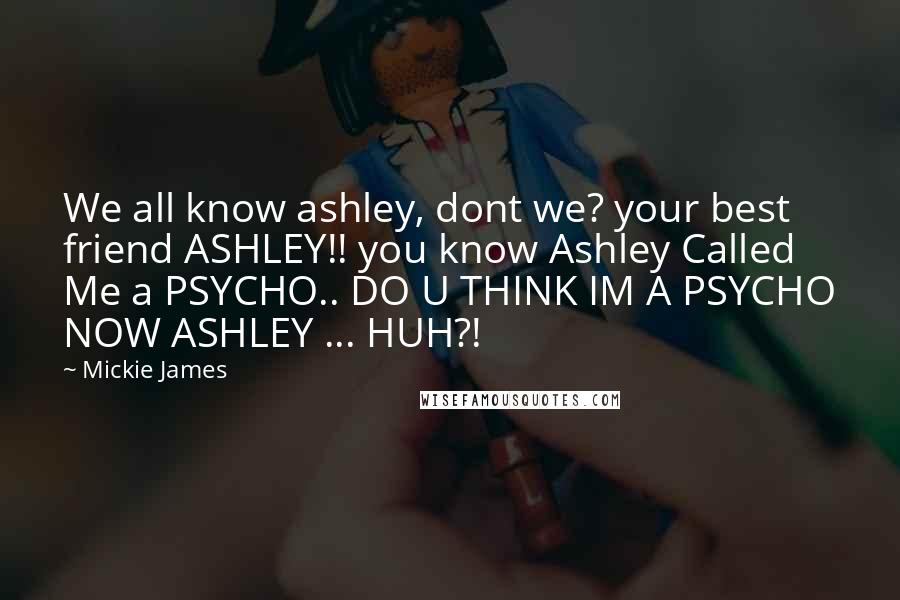 Mickie James Quotes: We all know ashley, dont we? your best friend ASHLEY!! you know Ashley Called Me a PSYCHO.. DO U THINK IM A PSYCHO NOW ASHLEY ... HUH?!