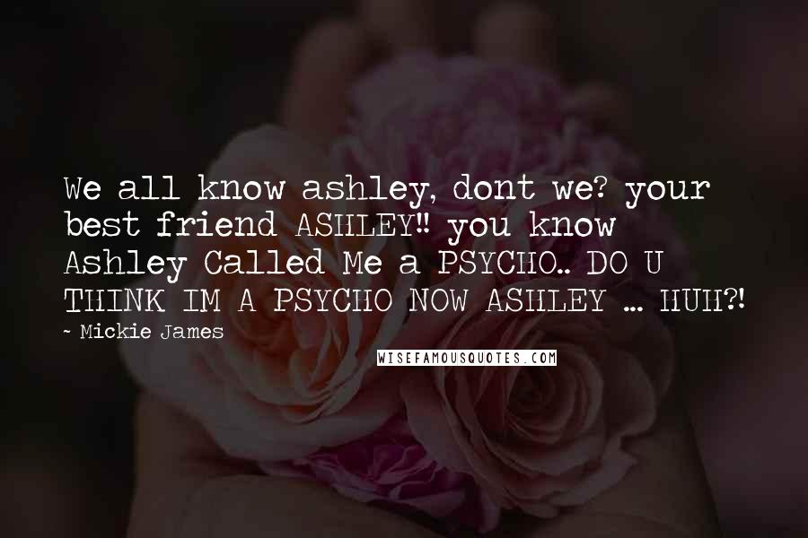 Mickie James Quotes: We all know ashley, dont we? your best friend ASHLEY!! you know Ashley Called Me a PSYCHO.. DO U THINK IM A PSYCHO NOW ASHLEY ... HUH?!