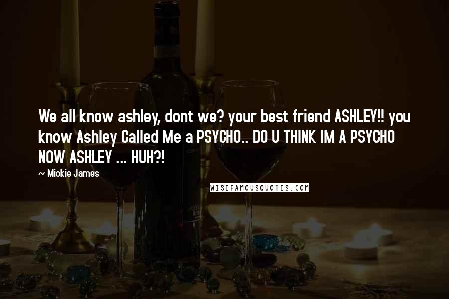 Mickie James Quotes: We all know ashley, dont we? your best friend ASHLEY!! you know Ashley Called Me a PSYCHO.. DO U THINK IM A PSYCHO NOW ASHLEY ... HUH?!