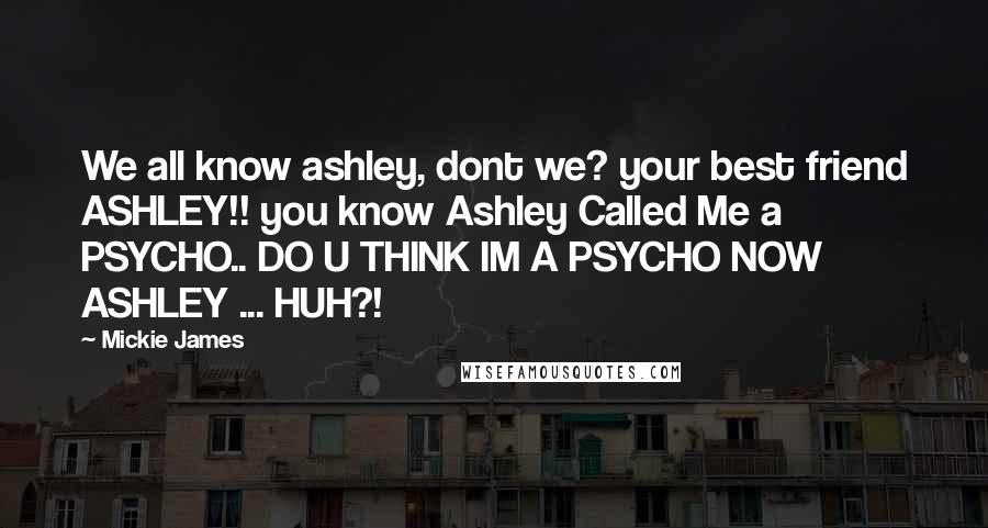 Mickie James Quotes: We all know ashley, dont we? your best friend ASHLEY!! you know Ashley Called Me a PSYCHO.. DO U THINK IM A PSYCHO NOW ASHLEY ... HUH?!