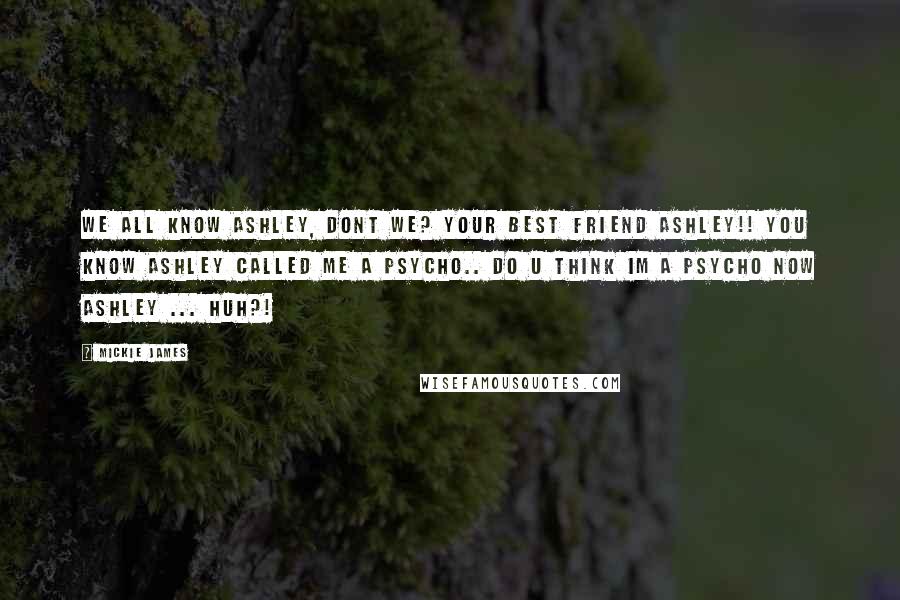 Mickie James Quotes: We all know ashley, dont we? your best friend ASHLEY!! you know Ashley Called Me a PSYCHO.. DO U THINK IM A PSYCHO NOW ASHLEY ... HUH?!